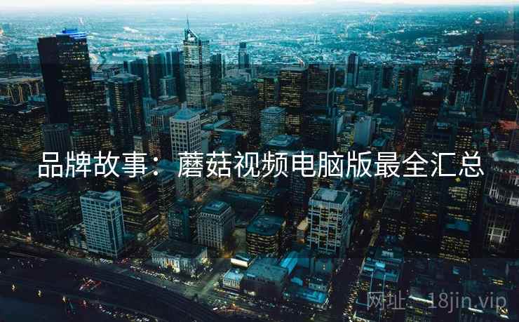 品牌故事：蘑菇视频电脑版最全汇总