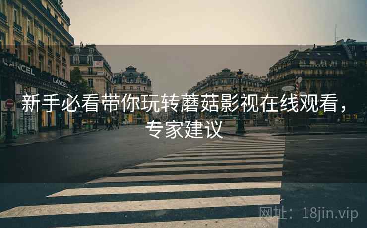 新手必看带你玩转蘑菇影视在线观看，专家建议