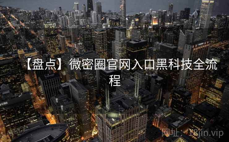 【盘点】微密圈官网入口黑科技全流程