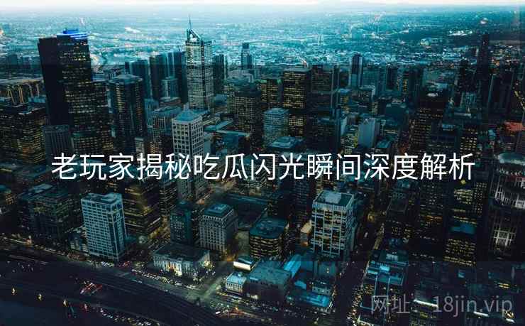 老玩家揭秘吃瓜闪光瞬间深度解析
