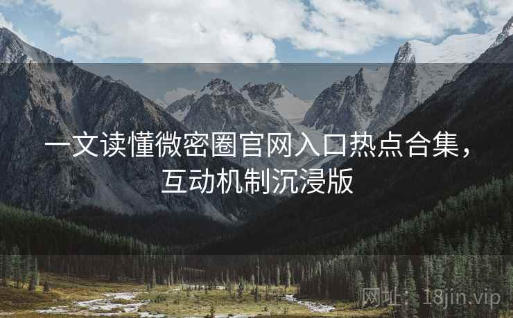 一文读懂微密圈官网入口热点合集，互动机制沉浸版