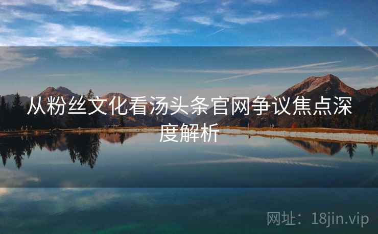 从粉丝文化看汤头条官网争议焦点深度解析
