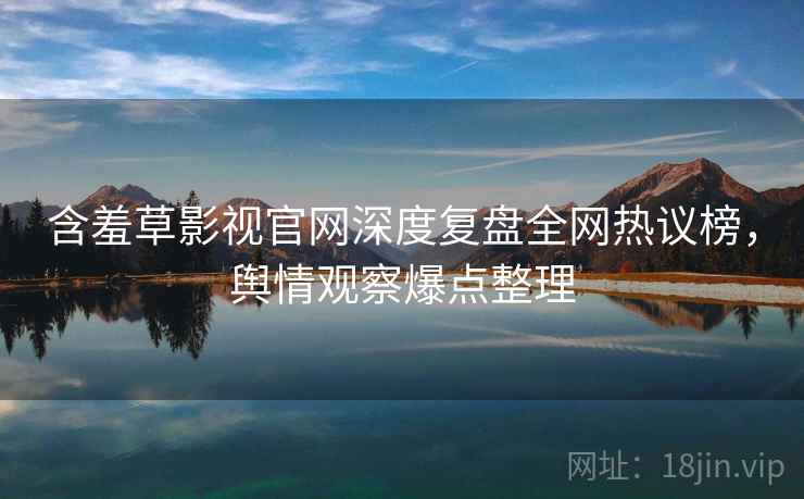 含羞草影视官网深度复盘全网热议榜，舆情观察爆点整理