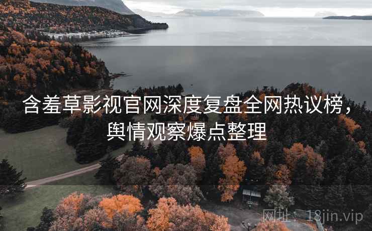 含羞草影视官网深度复盘全网热议榜，舆情观察爆点整理