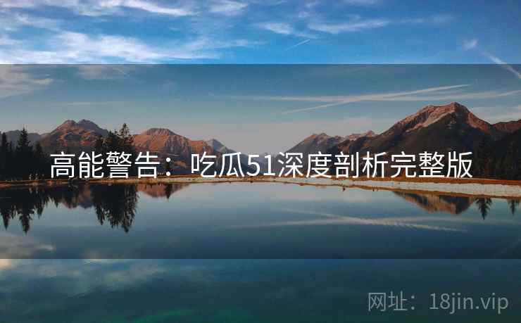 高能警告：吃瓜51深度剖析完整版