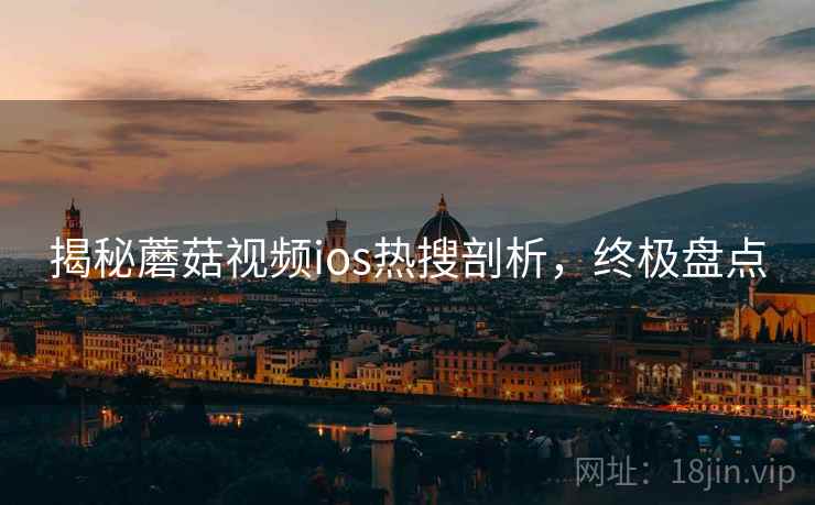 揭秘蘑菇视频ios热搜剖析，终极盘点