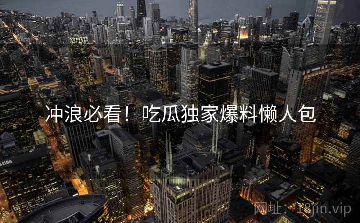 冲浪必看！吃瓜独家爆料懒人包