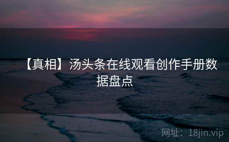 【真相】汤头条在线观看创作手册数据盘点