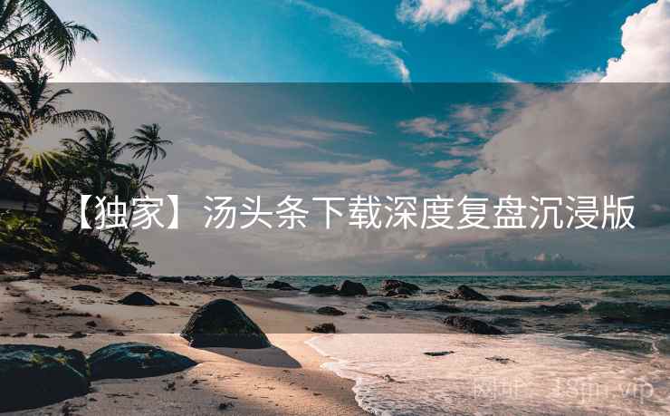 【独家】汤头条下载深度复盘沉浸版