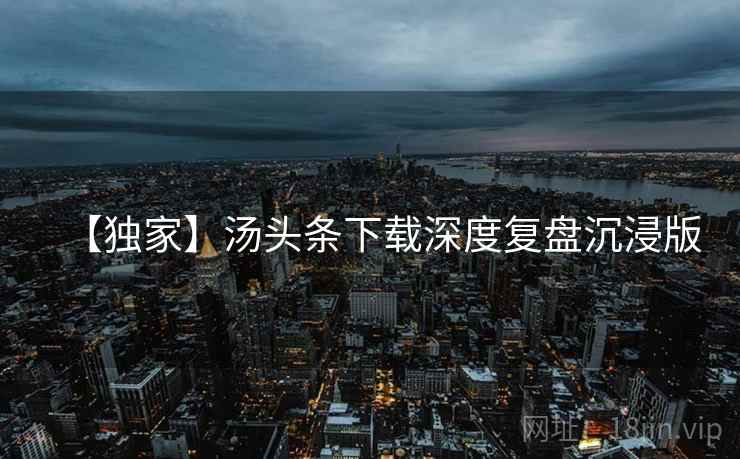【独家】汤头条下载深度复盘沉浸版
