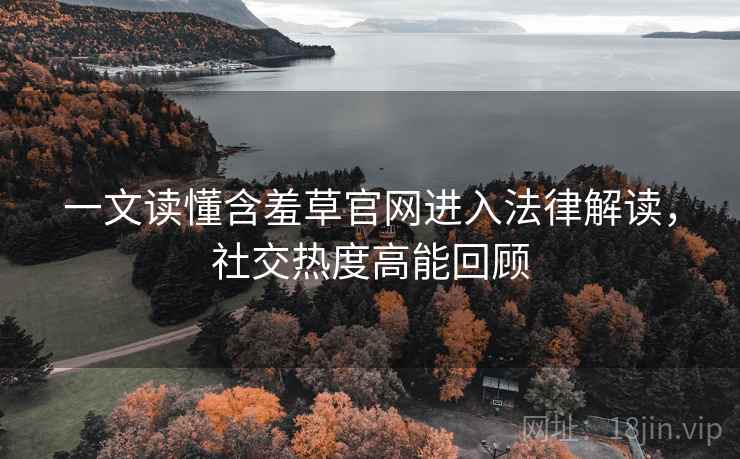 一文读懂含羞草官网进入法律解读，社交热度高能回顾