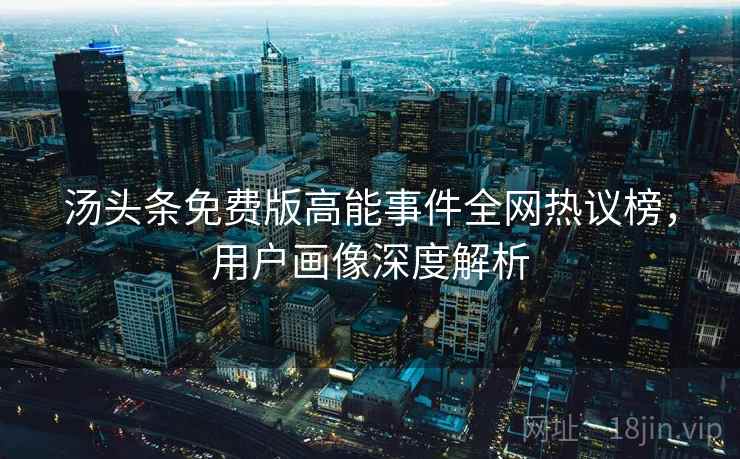 汤头条免费版高能事件全网热议榜，用户画像深度解析