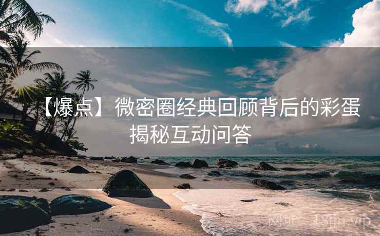 【爆点】微密圈经典回顾背后的彩蛋揭秘互动问答