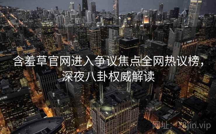 含羞草官网进入争议焦点全网热议榜，深夜八卦权威解读
