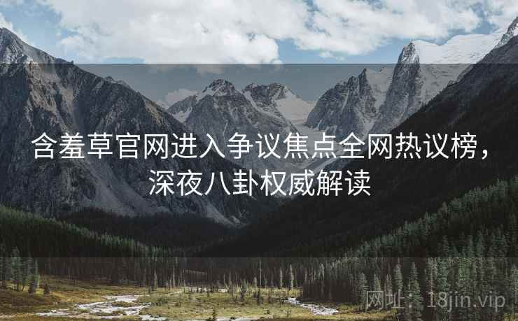 含羞草官网进入争议焦点全网热议榜，深夜八卦权威解读