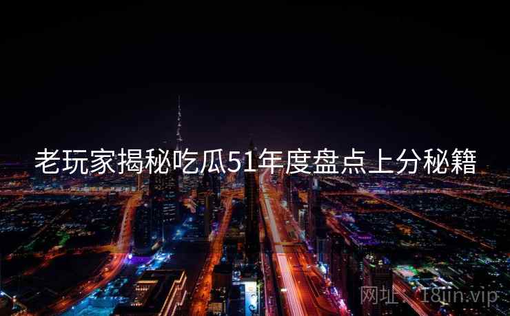 老玩家揭秘吃瓜51年度盘点上分秘籍