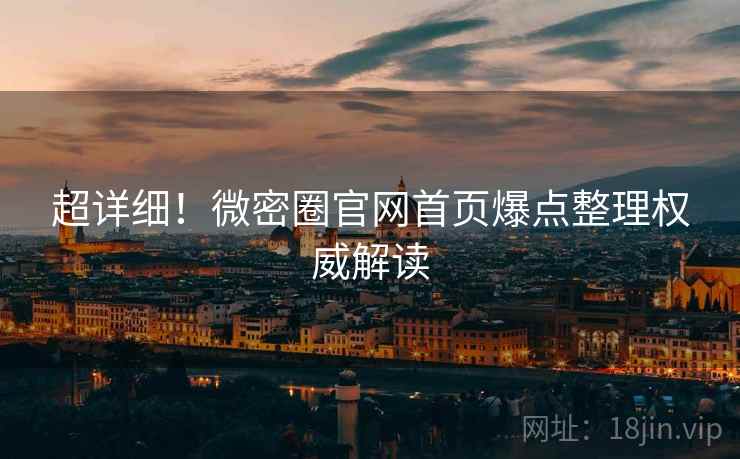 超详细！微密圈官网首页爆点整理权威解读