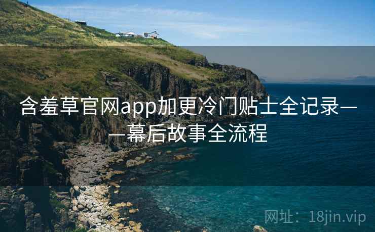含羞草官网app加更冷门贴士全记录——幕后故事全流程