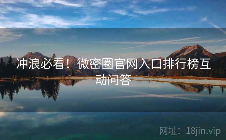 冲浪必看！微密圈官网入口排行榜互动问答