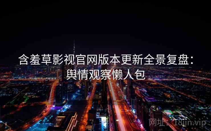 含羞草影视官网版本更新全景复盘：舆情观察懒人包