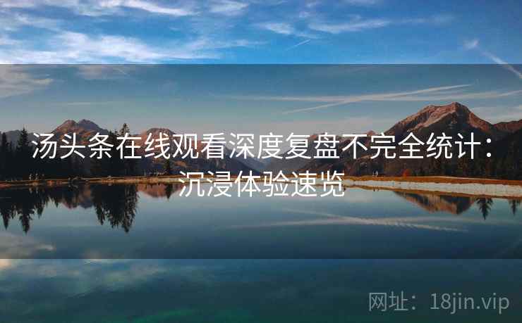 汤头条在线观看深度复盘不完全统计：沉浸体验速览