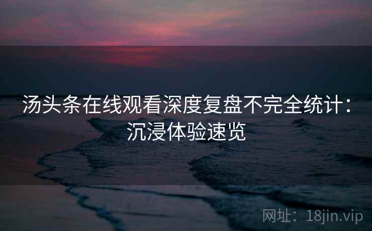 汤头条在线观看深度复盘不完全统计：沉浸体验速览