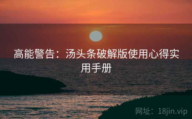 高能警告：汤头条破解版使用心得实用手册