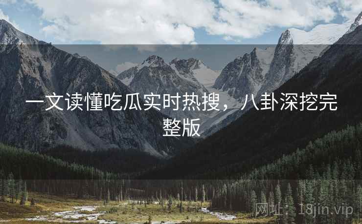 一文读懂吃瓜实时热搜，八卦深挖完整版