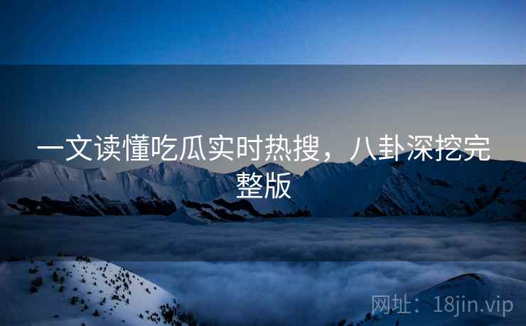 一文读懂吃瓜实时热搜，八卦深挖完整版
