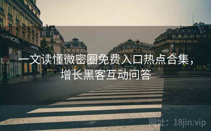 一文读懂微密圈免费入口热点合集，增长黑客互动问答
