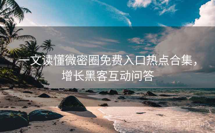 一文读懂微密圈免费入口热点合集，增长黑客互动问答