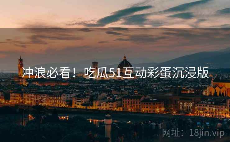 冲浪必看！吃瓜51互动彩蛋沉浸版