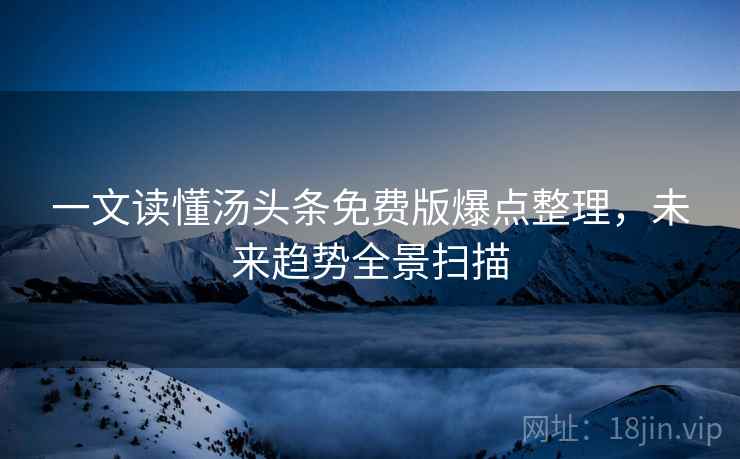 一文读懂汤头条免费版爆点整理，未来趋势全景扫描