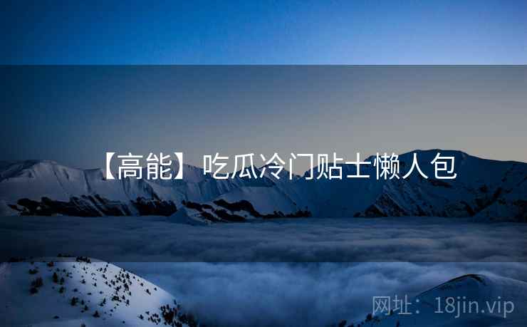 【高能】吃瓜冷门贴士懒人包
