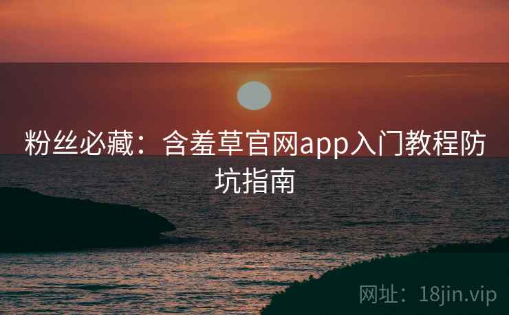 粉丝必藏：含羞草官网app入门教程防坑指南