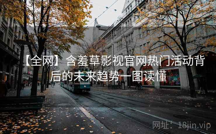 【全网】含羞草影视官网热门活动背后的未来趋势一图读懂