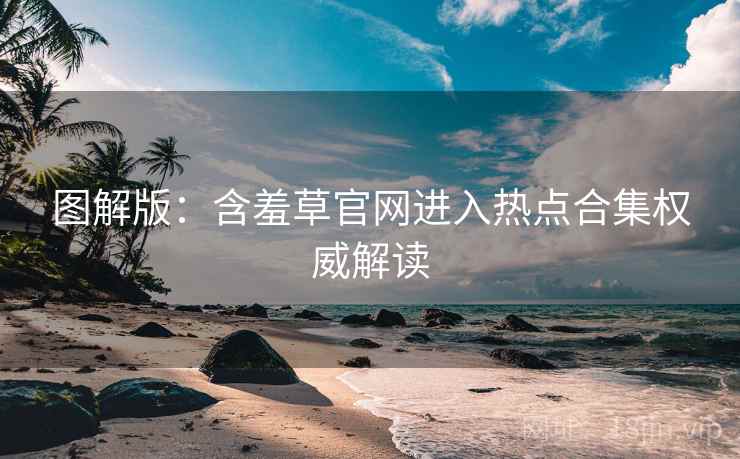 图解版：含羞草官网进入热点合集权威解读