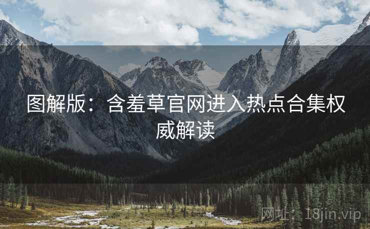 图解版：含羞草官网进入热点合集权威解读