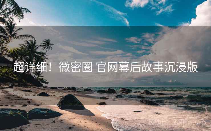 超详细！微密圈 官网幕后故事沉浸版
