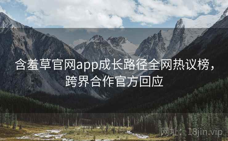 含羞草官网app成长路径全网热议榜，跨界合作官方回应
