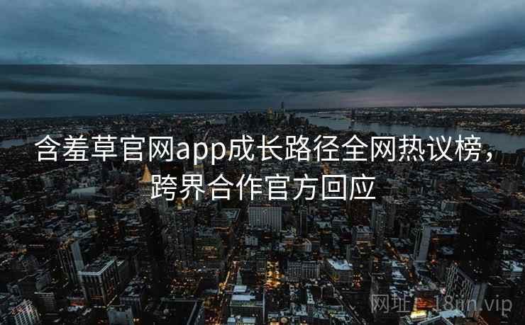 含羞草官网app成长路径全网热议榜，跨界合作官方回应