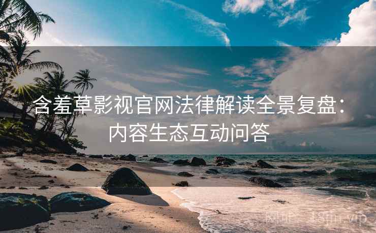 含羞草影视官网法律解读全景复盘：内容生态互动问答