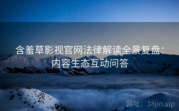 含羞草影视官网法律解读全景复盘：内容生态互动问答