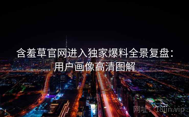 含羞草官网进入独家爆料全景复盘：用户画像高清图解