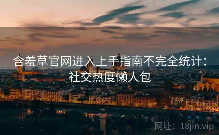 含羞草官网进入上手指南不完全统计：社交热度懒人包