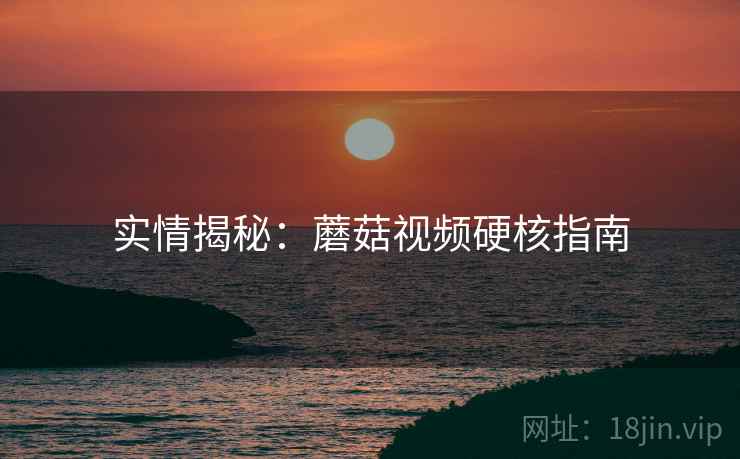 实情揭秘：蘑菇视频硬核指南
