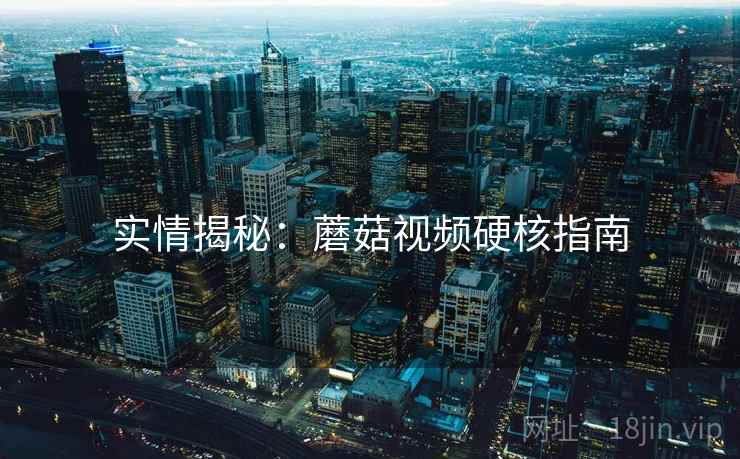 实情揭秘：蘑菇视频硬核指南