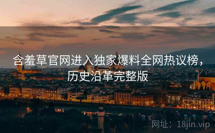 含羞草官网进入独家爆料全网热议榜，历史沿革完整版