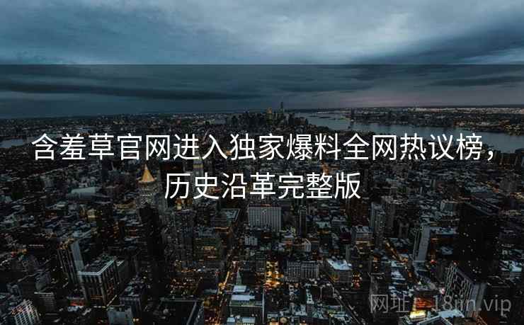 含羞草官网进入独家爆料全网热议榜，历史沿革完整版