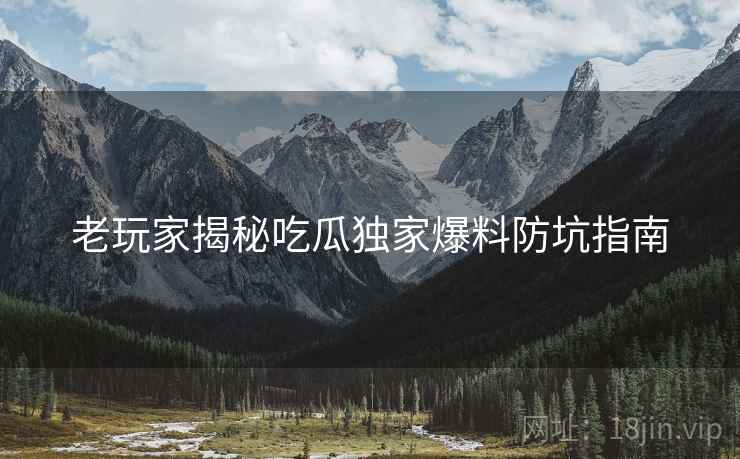 老玩家揭秘吃瓜独家爆料防坑指南